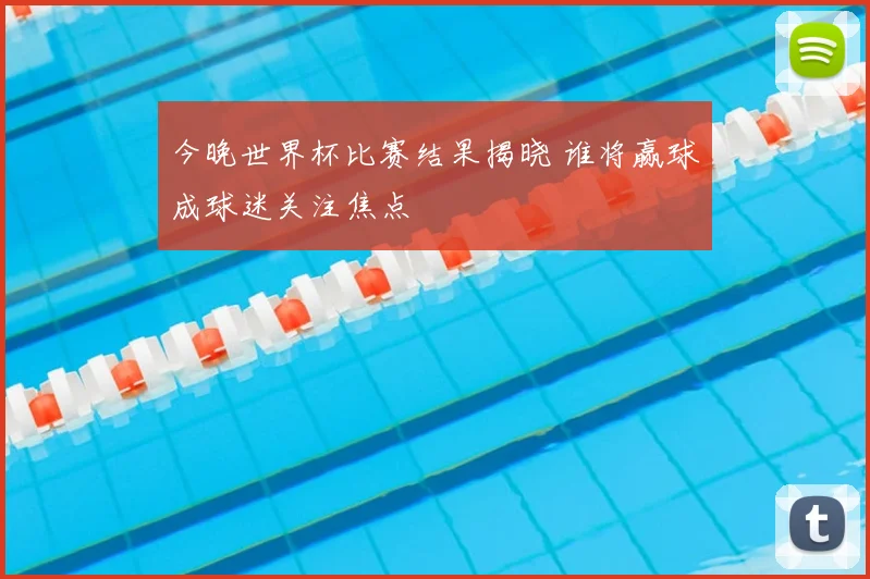 今晚世界杯比赛结果揭晓 谁将赢球成球迷关注焦点