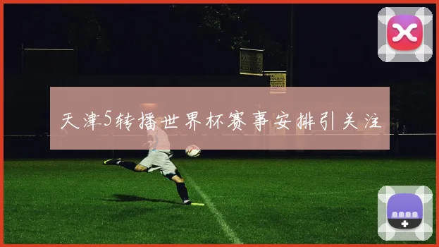 天津5转播世界杯赛事安排引关注