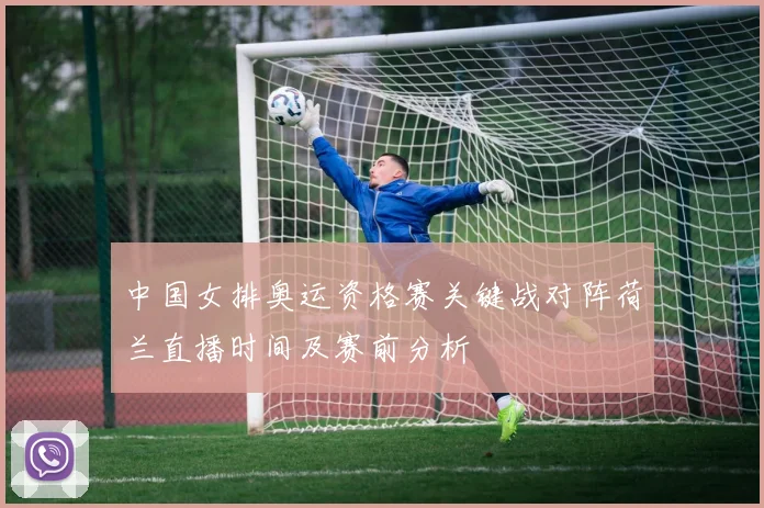 中国女排奥运资格赛关键战对阵荷兰直播时间及赛前分析