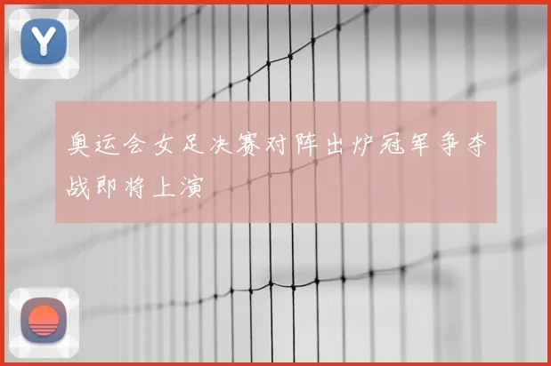 奥运会女足决赛对阵出炉冠军争夺战即将上演