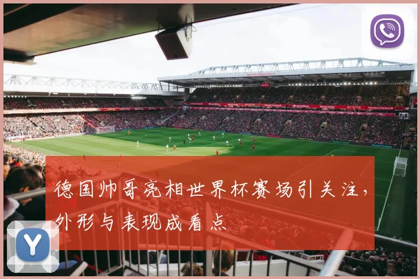 德国帅哥亮相世界杯赛场引关注,外形与表现成看点