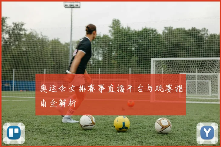 奥运会女排赛事直播平台与观赛指南全解析