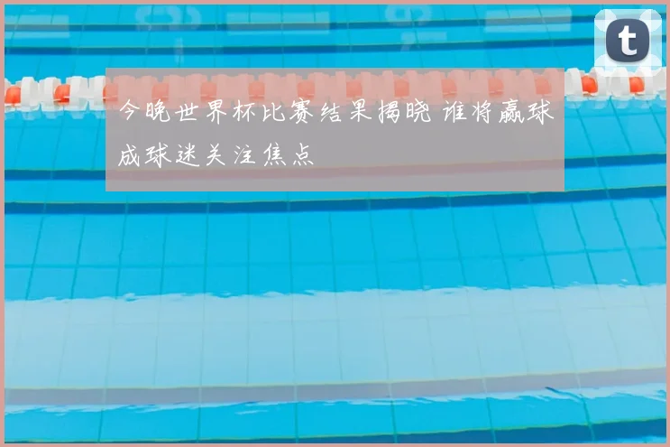 今晚世界杯比赛结果揭晓 谁将赢球成球迷关注焦点