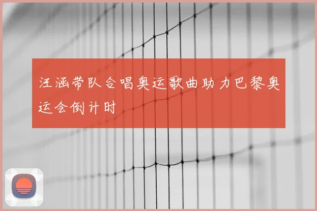 汪涵带队合唱奥运歌曲助力巴黎奥运会倒计时