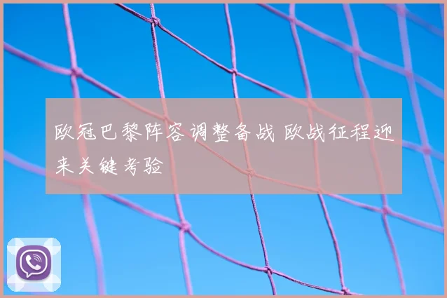 欧冠巴黎阵容调整备战 欧战征程迎来关键考验
