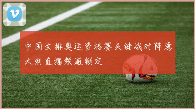 中国女排奥运资格赛关键战对阵意大利直播频道锁定