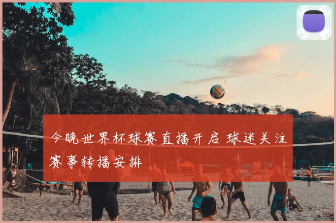 今晚世界杯球赛直播开启 球迷关注赛事转播安排