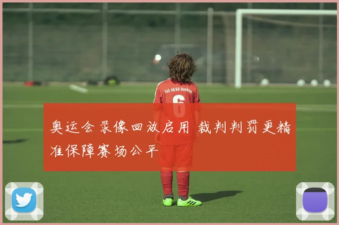 奥运会录像回放启用 裁判判罚更精准保障赛场公平