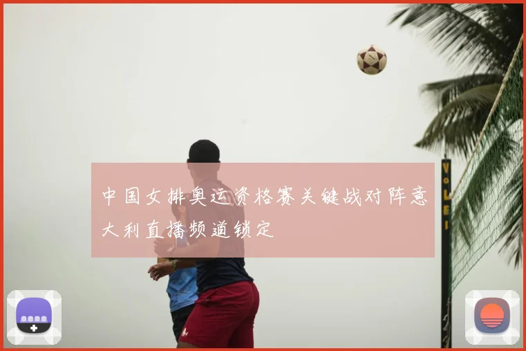 中国女排奥运资格赛关键战对阵意大利直播频道锁定