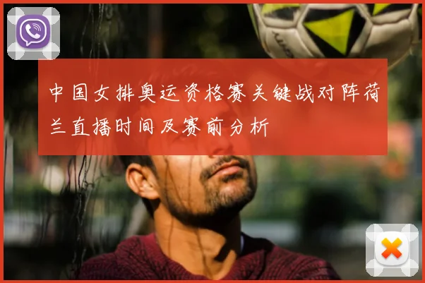 中国女排奥运资格赛关键战对阵荷兰直播时间及赛前分析