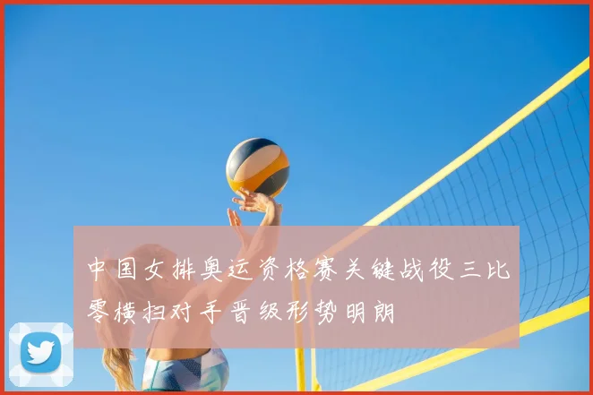中国女排奥运资格赛关键战役三比零横扫对手晋级形势明朗