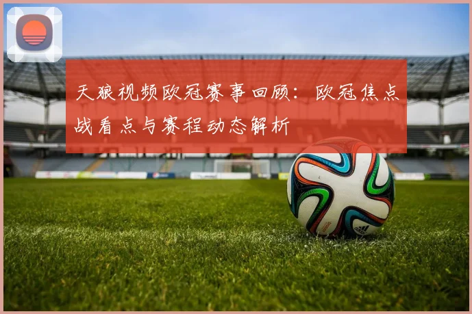 天狼视频欧冠赛事回顾：欧冠焦点战看点与赛程动态解析