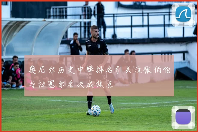 奥尼尔历史中锋排名引关注张伯伦与拉塞尔名次成焦点