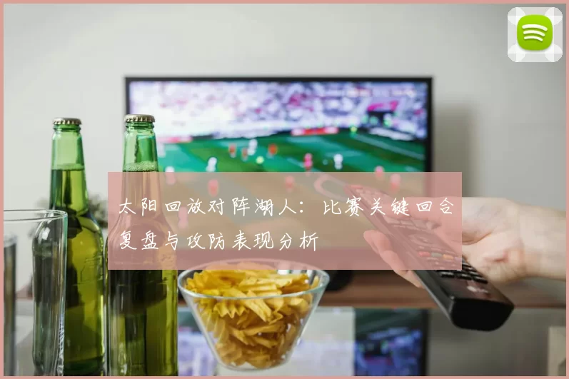 太阳回放对阵湖人：比赛关键回合复盘与攻防表现分析
