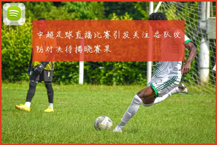 中超足球直播比赛引发关注 各队攻防对决待揭晓赛果