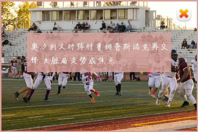 奥沙利文对阵特鲁姆普斯诺克再交锋 决胜局走势成焦点