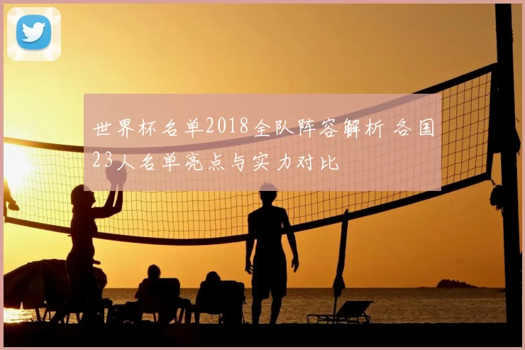 世界杯名单2018全队阵容解析 各国23人名单亮点与实力对比