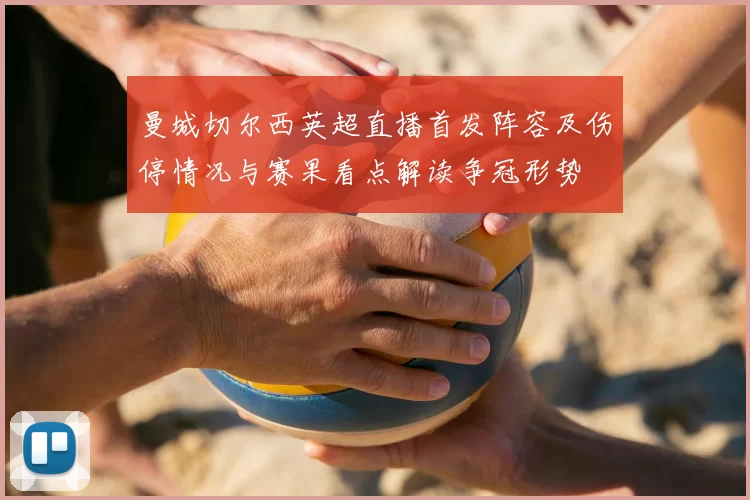 曼城切尔西英超直播首发阵容及伤停情况与赛果看点解读争冠形势