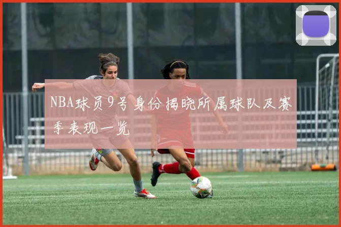 NBA球员9号身份揭晓所属球队及赛季表现一览