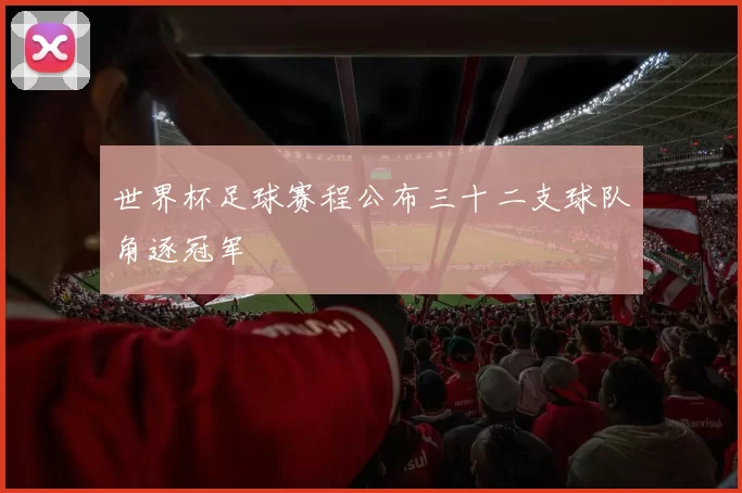 世界杯足球赛程公布三十二支球队角逐冠军