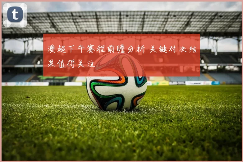 澳超下午赛程前瞻分析 关键对决结果值得关注
