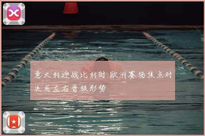 意大利迎战比利时 欧洲赛场焦点对决或左右晋级形势