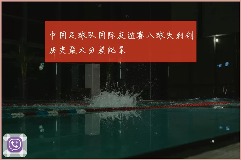 中国足球队国际友谊赛八球失利创历史最大分差纪录