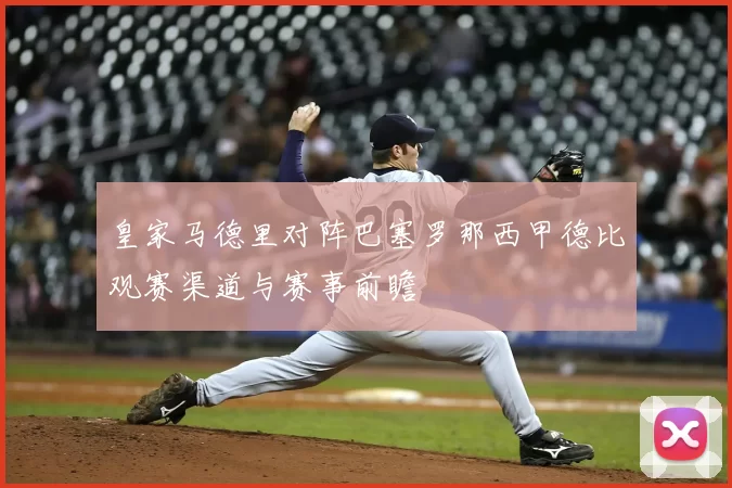 皇家马德里对阵巴塞罗那西甲德比观赛渠道与赛事前瞻