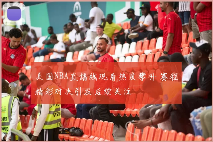 美国NBA直播线观看热度攀升 赛程精彩对决引发后续关注
