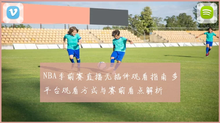 NBA季前赛直播无插件观看指南 多平台观看方式与赛前看点解析