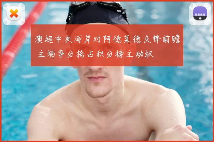 澳超中央海岸对阿德莱德交锋前瞻 主场争分抢占积分榜主动权