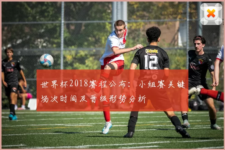 世界杯2018赛程公布：小组赛关键场次时间及晋级形势分析