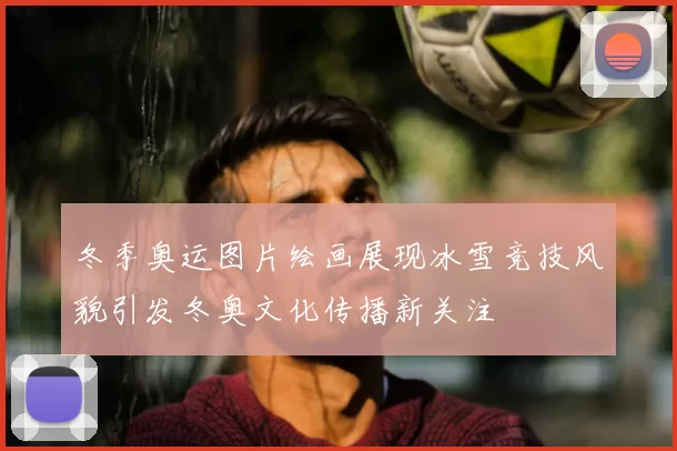 冬季奥运图片绘画展现冰雪竞技风貌引发冬奥文化传播新关注
