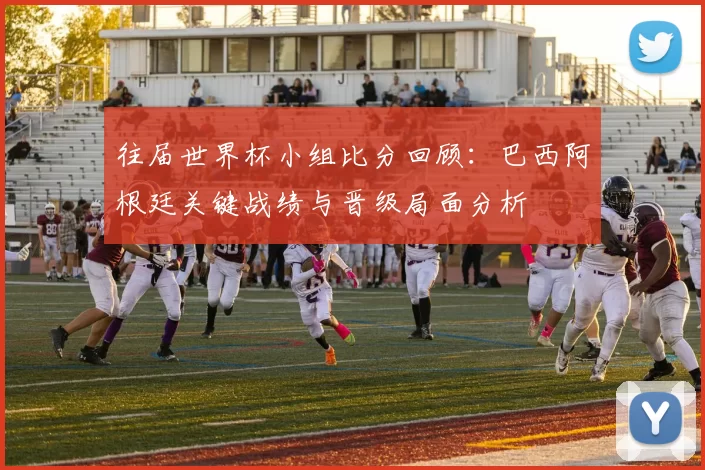 往届世界杯小组比分回顾：巴西阿根廷关键战绩与晋级局面分析