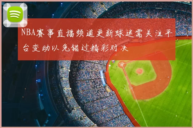 NBA赛事直播频道更新球迷需关注平台变动以免错过精彩对决