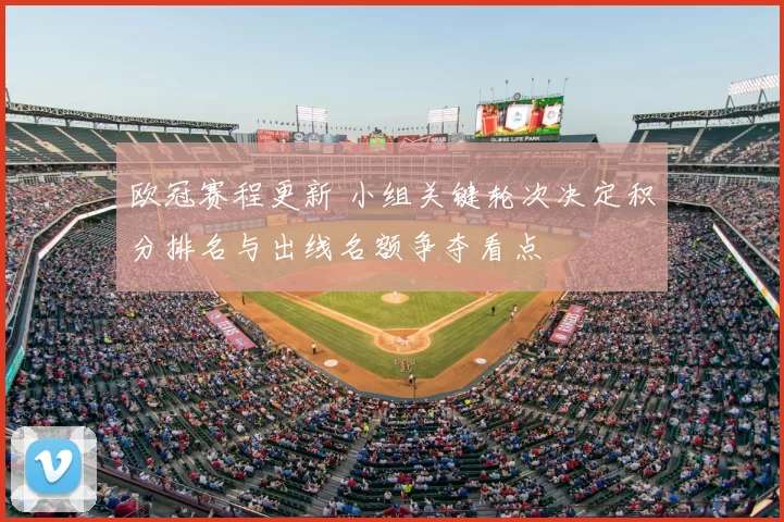欧冠赛程更新 小组关键轮次决定积分排名与出线名额争夺看点