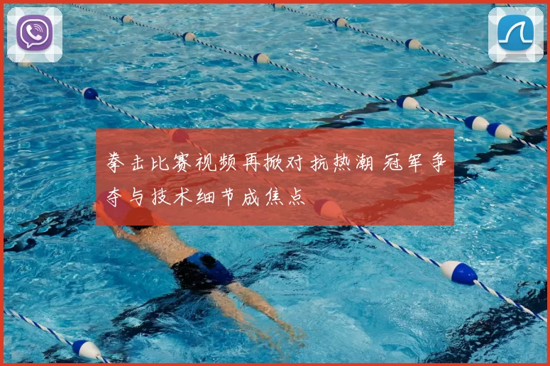 拳击比赛视频再掀对抗热潮 冠军争夺与技术细节成焦点