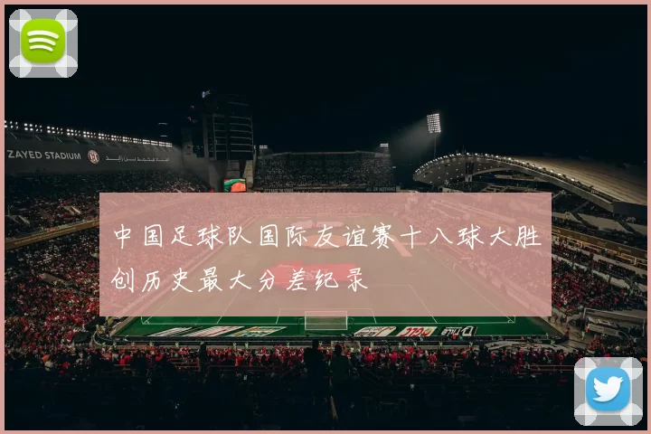 中国足球队国际友谊赛十八球大胜创历史最大分差纪录