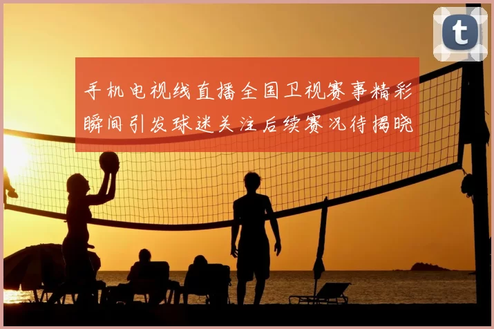 手机电视线直播全国卫视赛事精彩瞬间引发球迷关注后续赛况待揭晓