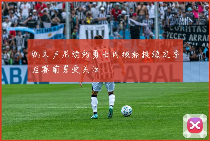 凯文卢尼续约勇士内线轮换稳定季后赛前景受关注
