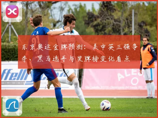 东京奥运金牌预测：美中英三强争夺、黑马选手与奖牌榜变化看点