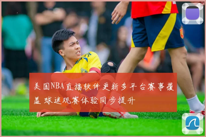 美国NBA直播软件更新多平台赛事覆盖 球迷观赛体验同步提升