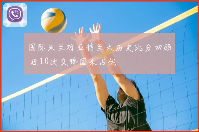 国际米兰对亚特兰大历史比分回顾 近10次交锋国米占优