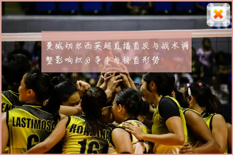 曼城切尔西英超直播首发与战术调整影响积分争夺与榜首形势