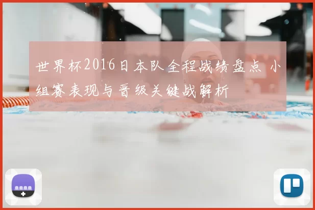 世界杯2016日本队全程战绩盘点 小组赛表现与晋级关键战解析