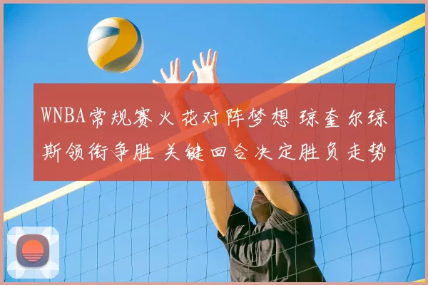 WNBA常规赛火花对阵梦想 琼奎尔琼斯领衔争胜 关键回合决定胜负走势