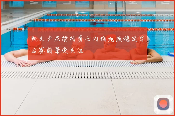 凯文卢尼续约勇士内线轮换稳定季后赛前景受关注
