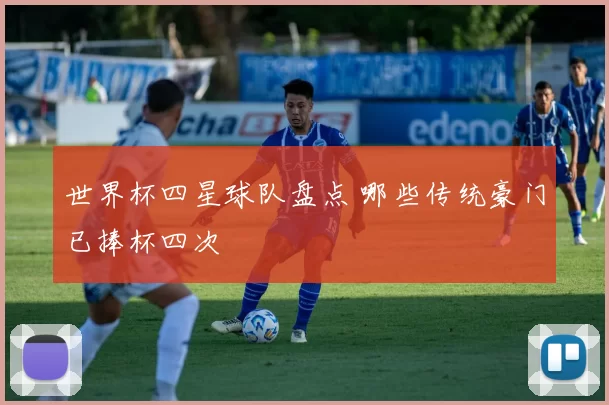世界杯四星球队盘点 哪些传统豪门已捧杯四次