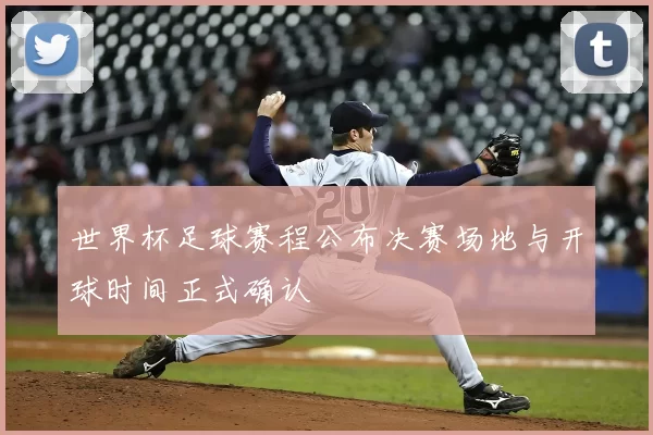 世界杯足球赛程公布决赛场地与开球时间正式确认