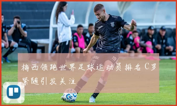 梅西领跑世界足球运动员排名 C罗紧随引发关注